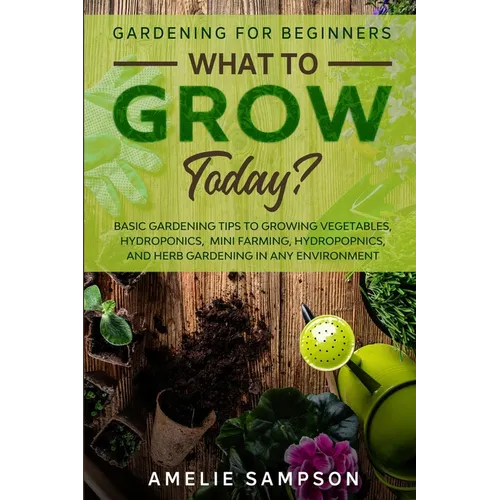 Gardening For Beginners: WHAT TO GROW TODAY? - Basic Gardening Tips To Growing Vegetables, Hydroponics, Mini Farming, Hydropopnics, and Herb Gardening - Paperback