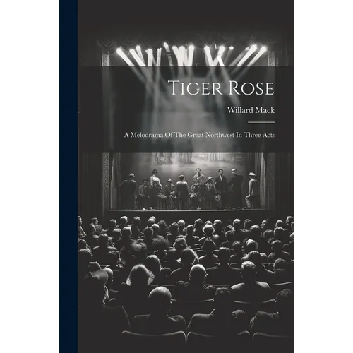 Tiger Rose; A Melodrama Of The Great Northwest In Three Acts - Paperback