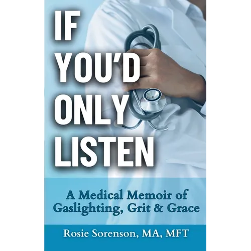 If You'd Only Listen: A Medical Memoir of Gaslighting, Grit & Grace