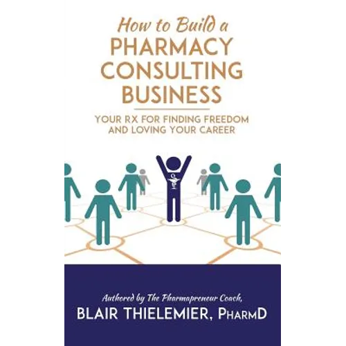 How to Build a Pharmacy Consulting Business: Your Rx for Finding Freedom and Lo - Paperback