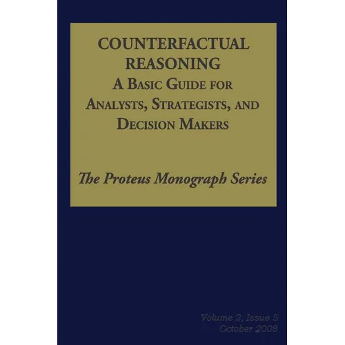 Counterfactual Reasoning: A Basic Guide for Analysts, Strategists, and Decision Makers: The Proteus Monograph Series - Volume 2, Issue 5 - Paperback