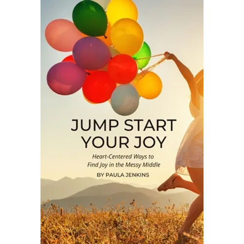 Jump Start Your Joy: Heart-Centered Ways to Find Joy in the Messy Middle - Paperback