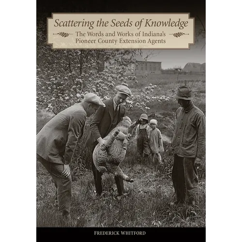 Scattering the Seeds of Knowledge: The Words and Works of Indiana's Pioneer County Extension Agents - Hardcover