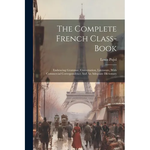 The Complete French Class-book: Embracing Grammar, Conversation, Literature, With Commercial Correspondence And An Adequate Dictionary - Paperback
