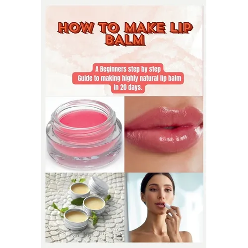 How to Make Lip Balm: A Beginners step by step Guide to making highly natural lip balm in 20 days. - Paperback