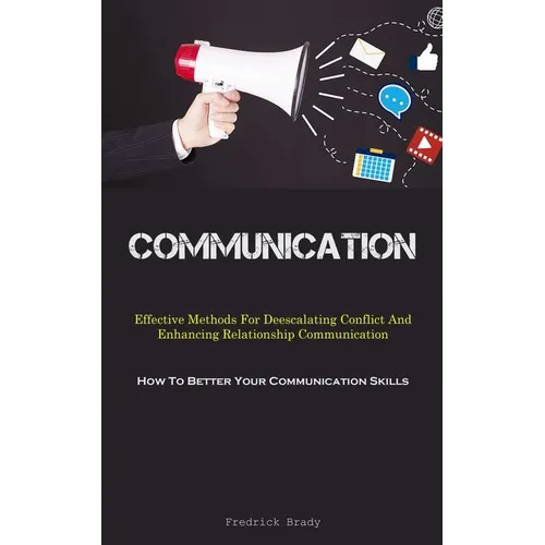Communication: Effective Methods For Deescalating Conflict And Enhancing Relationship Communication (How To Better Your Communication Skills) - Paperback