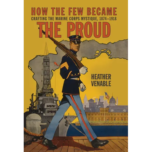How the Few Became the Proud: Crafting the Marine Corps Mystique, 1874-1918