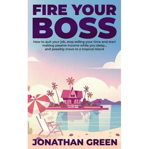 Fire Your Boss: How to quit your job, stop selling your time and start making passive income while you sleep...and possibly move to a tropical island - Paperback