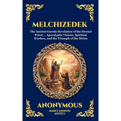 Melchizedek: The Ancient Gnostic Revelation of the Eternal Priest - Apocalyptic Visions, Spiritual Warfare, and the Triumph of the Divine (Deluxe Hard - Hardcover