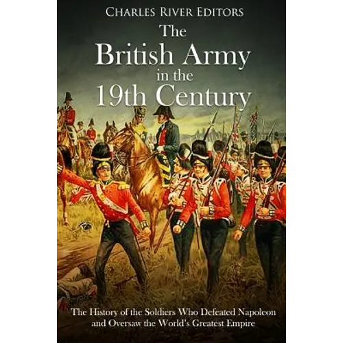 The British Army in the 19th Century: The History of the Soldiers Who Defeated Napoleon and Oversaw the World's Greatest Empire - Paperback
