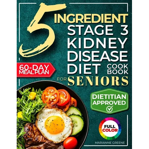 The 5 Ingredient Stage 3 Kidney Disease Diet Cookbook for Seniors: 15 minute, Delicious & Nutritious Meals: 60-Day Renal Meal Plan to Manage CKD and A
