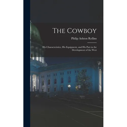 The Cowboy: His Characteristics, His Equipment, and His Part in the Development of the West - Hardcover
