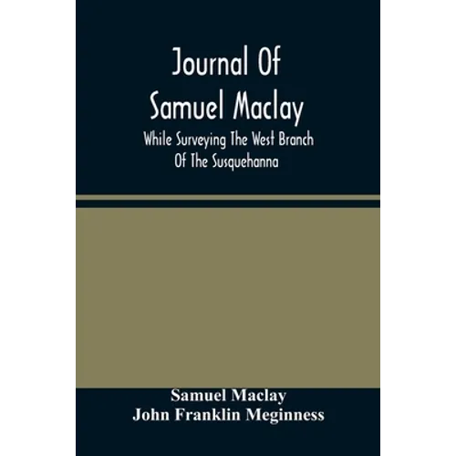 Journal Of Samuel Maclay, While Surveying The West Branch Of The Susquehanna, The Sinnemahoning And The Allegheny Rivers, In 1790 - Paperback