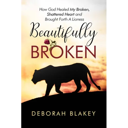 Beautifully Broken: How God Healed My Broken, Shattered Heart and Brought Forth A Lioness - Paperback