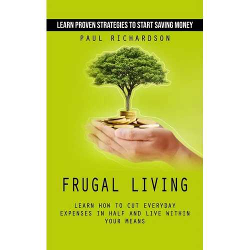 Frugal Living: Learn Proven Strategies to Start Saving Money (Learn How to Cut Everyday Expenses in Half and Live Within Your Means) - Paperback
