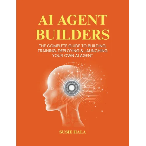 AI Agent Builders: The Complete Guide to Building, Training, Deploying & Launching Your Own AI Agent