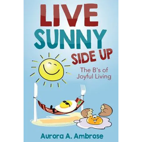 Live Sunny Side Up: The B's of Joyful Living: Discover Life's Joy and Purpose - Paperback