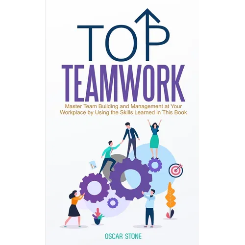 Top Teamwork: Master Team Building and Management at Your Workplace by Using the Skills Learned in This Book - Paperback