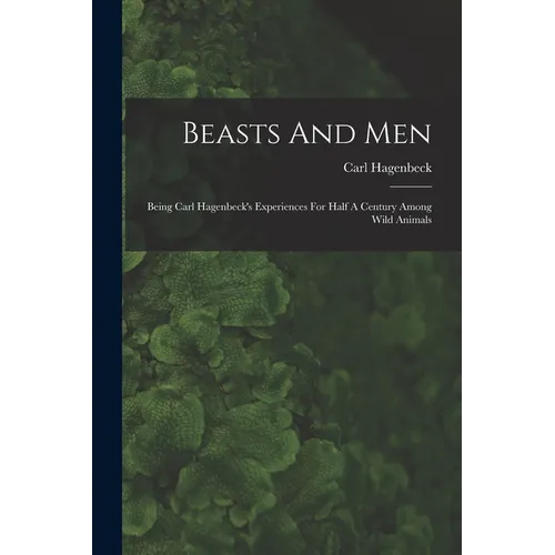 Beasts And Men: Being Carl Hagenbeck's Experiences For Half A Century Among Wild Animals - Paperback