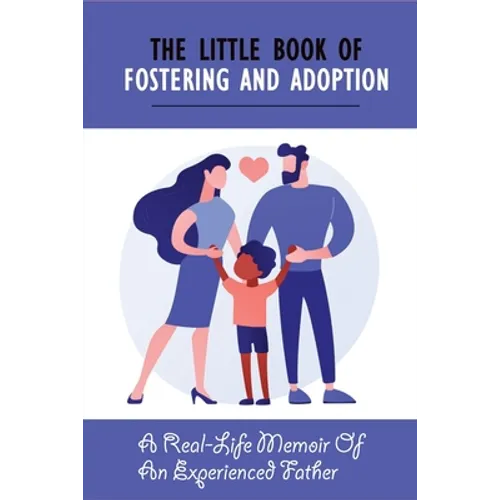 The Little Book Of Fostering and Adoption: A Real-Life Memoir Of An Experienced Father: How To Prepare For Your First Foster Child - Paperback