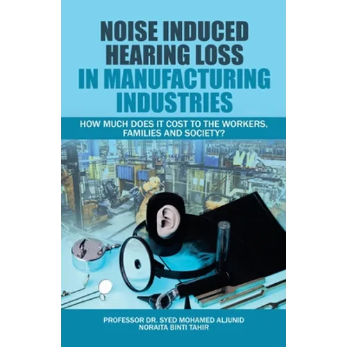Noise Induced Hearing Loss in Manufacturing Industries: How Much Does It Cost to the Workers, Families and Society? - Paperback