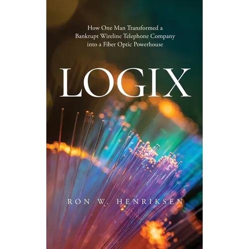 Logix: How One Man Transformed a Bankrupt Wireline Telephone Company into a Fiber Optic Powerhouse - Hardcover