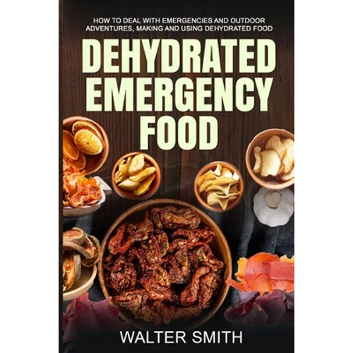 Dehydrated Emergency Food: How to deal with emergencies and outdoor adventures, making and using dehydrated food - Paperback