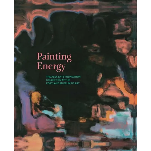 Painting Energy: The Alex Katz Foundation Collection at the Portland Museum of Art - Hardcover