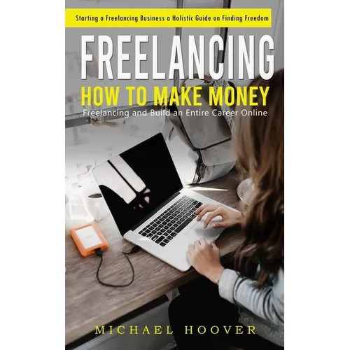 Freelancing: Starting a Freelancing Business a Holistic Guide on Finding Freedom (How to Make Money Freelancing and Build an Entire Career Online) - Paperback