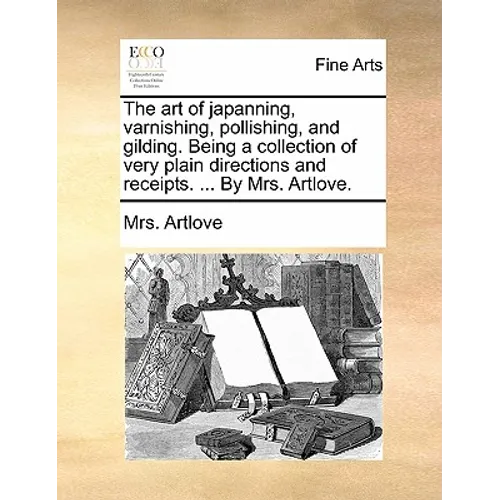 The Art of Japanning, Varnishing, Pollishing, and Gilding. Being a Collection of Very Plain Directions and Receipts. ... by Mrs. Artlove. - Paperback