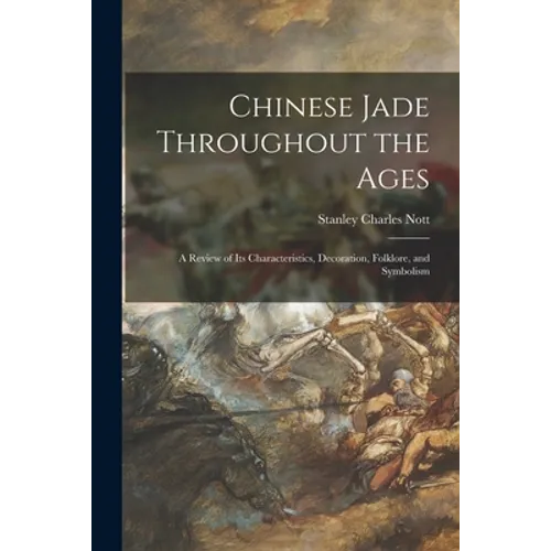 Chinese Jade Throughout the Ages: a Review of Its Characteristics, Decoration, Folklore, and Symbolism - Paperback