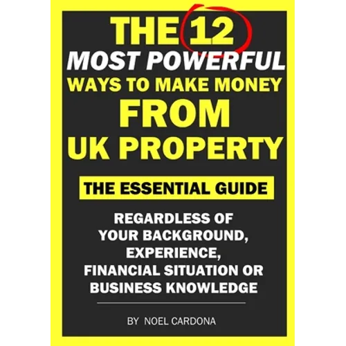 The 12 Most Powerful Ways of Making Money From UK Property: The Essential Guide. Regardless of Background, Experience, Financial Situation Or Business - Paperback