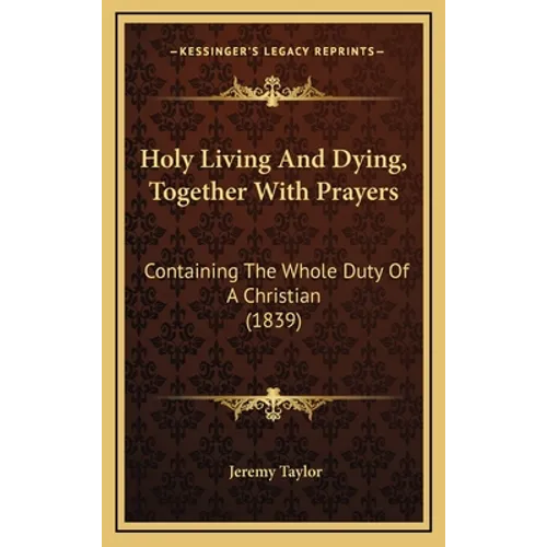 Holy Living And Dying, Together With Prayers: Containing The Whole Duty Of A Christian (1839) - Hardcover
