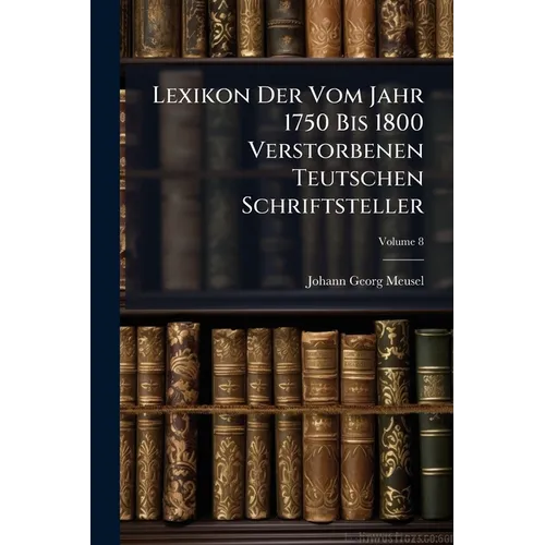 Lexikon Der Vom Jahr 1750 Bis 1800 Verstorbenen Teutschen Schriftsteller; Volume 8 - Paperback