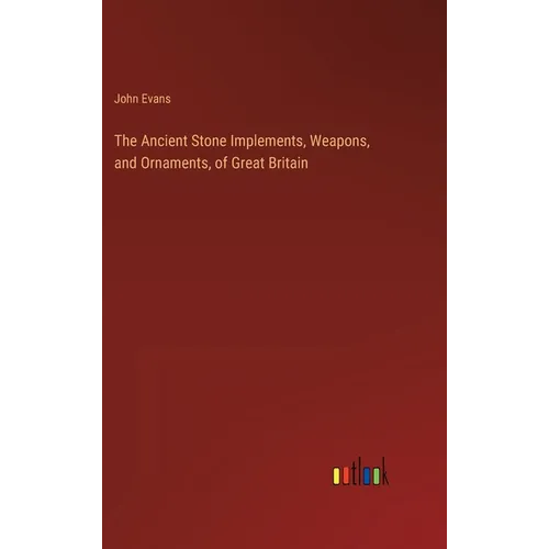 The Ancient Stone Implements, Weapons, and Ornaments, of Great Britain - Hardcover