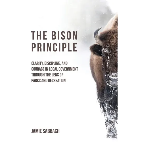 The Bison Principle: Clarity, Discipline, and Courage in Local Government-Through the Lens of Parks and Recreation - Hardcover