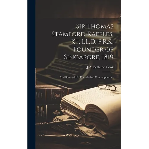 Sir Thomas Stamford Raffles, Kt. LL.D, F.R.S., Founder of Singapore, 1819: And Some of his Friends And Contemporaries - Hardcover