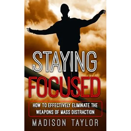 Staying Focused: How To Effectively Eliminate The Weapons Of Mass Distraction - Paperback