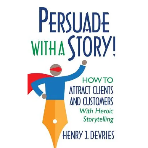 Persuade With a Story!: How to Attract Clients and Customers With Heroic Storytelling - Paperback