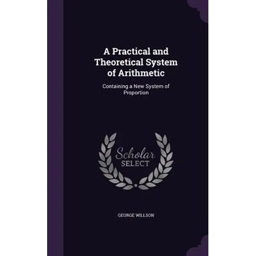 A Practical and Theoretical System of Arithmetic: Containing a New System of Proportion - Hardcover