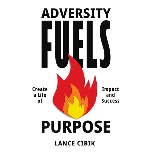 Adversity Fuels Purpose: Create a Life of Impact and Success