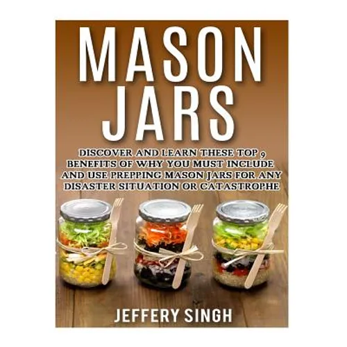 Mason Jars: Discover And Learn These Top 9 Benefits Of Why You Must Include And Use Prepping Mason Jars For Any Disaster Situation Or Catastrophe