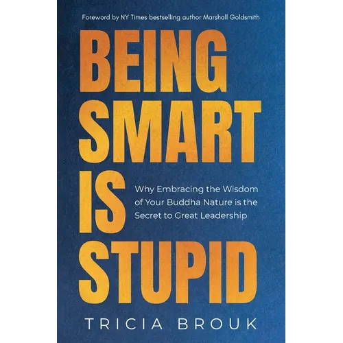 Being Smart Is Stupid: Why Embracing the Wisdom of Your Buddha Nature is the Secret to Great Leadership
