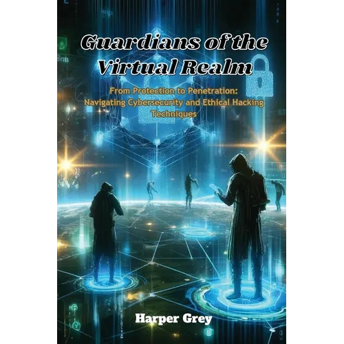 Guardians of the Virtual Realm: From Protection to Penetration: Navigating Cybersecurity and Ethical Hacking Techniques - Paperback