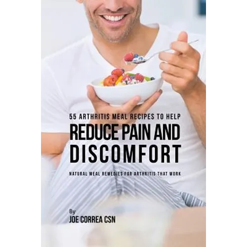 55 Arthritis Meal Recipes to Help Reduce Pain and Discomfort: Natural Meal Remedies for Arthritis That Work - Paperback