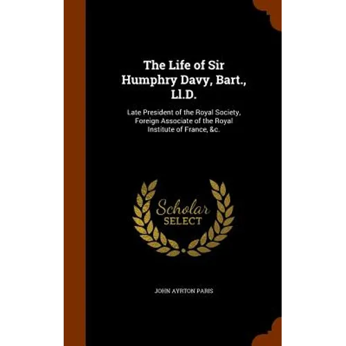 The Life of Sir Humphry Davy, Bart., Ll.D.: Late President of the Royal Society, Foreign Associate of the Royal Institute of France, &c.