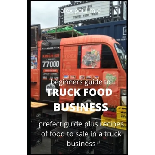 Beginners Guide of How to Start a Truck Food Business: Prefect Guide On How to Grow, and Succeed in the Mobile Food Business Plus Recipes Of Meal To s - Paperback