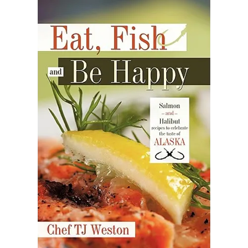 Eat, Fish and Be Happy: Salmon and Halibut Recipes to Celebrate the Taste of Alaska - Hardcover