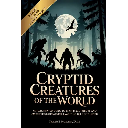 Cryptid Creatures of the World: An Illustrated Guide to Myths, Monsters, and Mysterious Creatures Haunting Six Continents