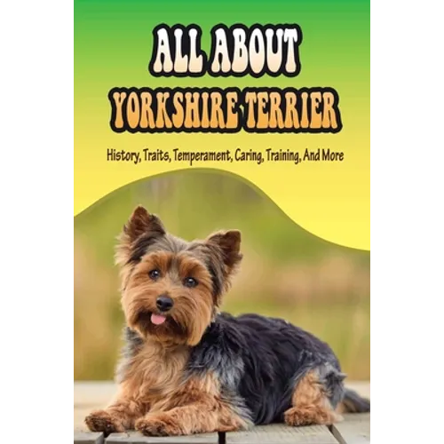 All About Yorkshire Terrier: History, Traits, Temperament, Caring, Training, And More: At What Age Can You Start Training A Yorkie Puppy? - Paperback